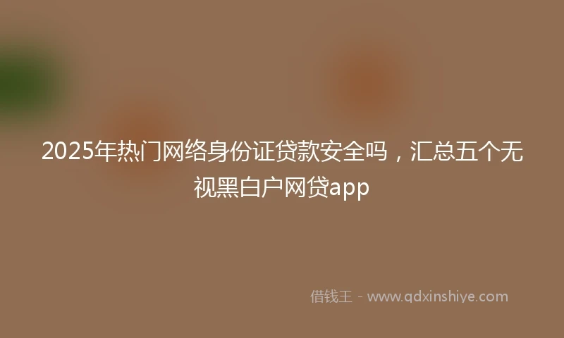 2025年热门网络身份证贷款安全吗，汇总五个无视黑白户网贷app