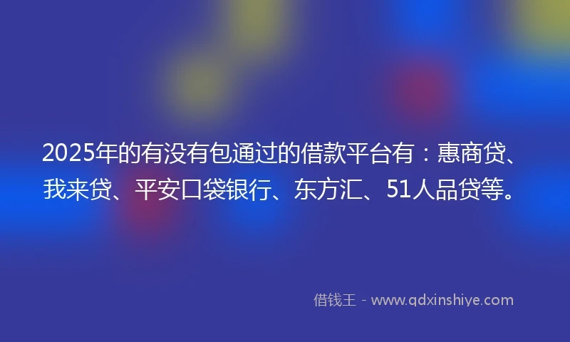 2025年的有没有包通过的借款平台有：惠商贷、我来贷、平安口袋银行、东方汇、51人品贷等。