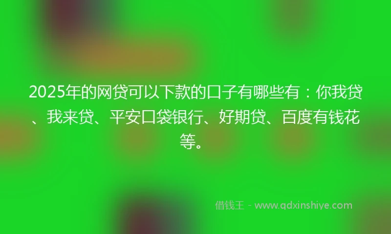 2025年的网贷可以下款的口子有哪些有：你我贷、我来贷、平安口袋银行、好期贷、百度有钱花等。