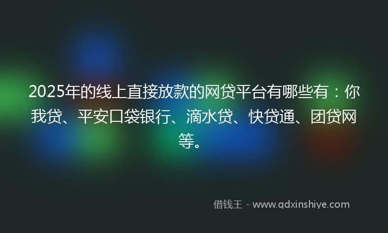 2025年的线上直接放款的网贷平台有哪些有：你我贷、平安口袋银行、滴水贷、快贷通、团贷网等。