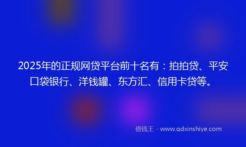 2025年的正规网贷平台前十名有：拍拍贷、平安口袋银行、洋钱罐、东方汇、信用卡贷等。
