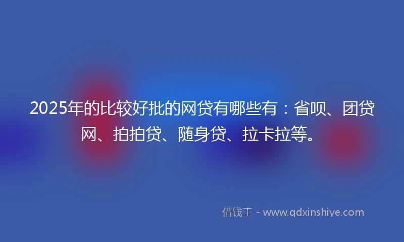 2025年的比较好批的网贷有哪些有：省呗、团贷网、拍拍贷、随身贷、拉卡拉等。