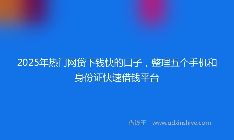 2025年热门网贷下钱快的口子，整理五个手机和身份证快速借钱平台