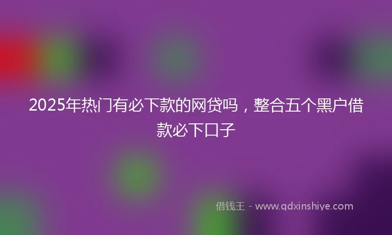 2025年热门有必下款的网贷吗，整合五个黑户借款必下口子