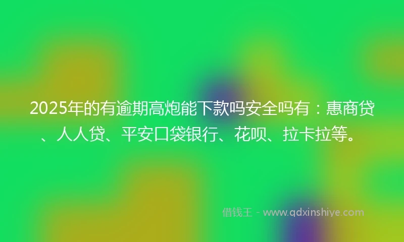 2025年的有逾期高炮能下款吗安全吗有：惠商贷、人人贷、平安口袋银行、花呗、拉卡拉等。