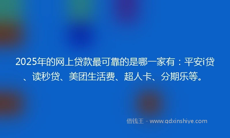 2025年的网上贷款最可靠的是哪一家有：平安i贷、读秒贷、美团生活费、超人卡、分期乐等。