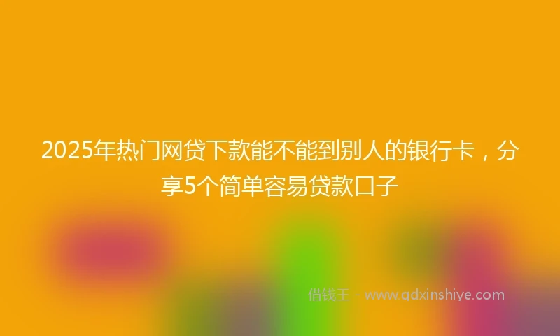 2025年热门网贷下款能不能到别人的银行卡，分享5个简单容易贷款口子