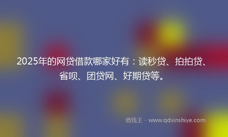 2025年的网贷借款哪家好有：读秒贷、拍拍贷、省呗、团贷网、好期贷等。