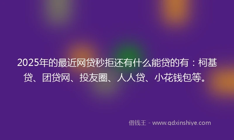 2025年的最近网贷秒拒还有什么能贷的有：柯基贷、团贷网、投友圈、人人贷、小花钱包等。