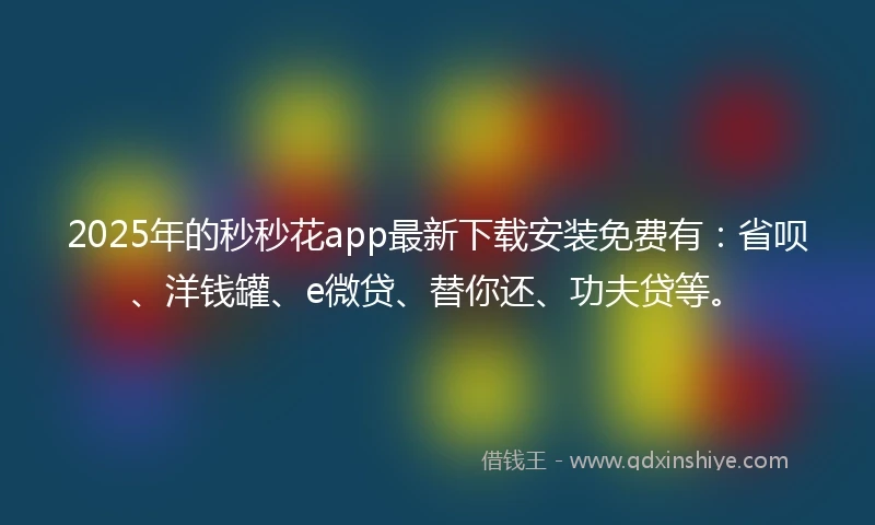 2025年的秒秒花app最新下载安装免费有：省呗、洋钱罐、e微贷、替你还、功夫贷等。