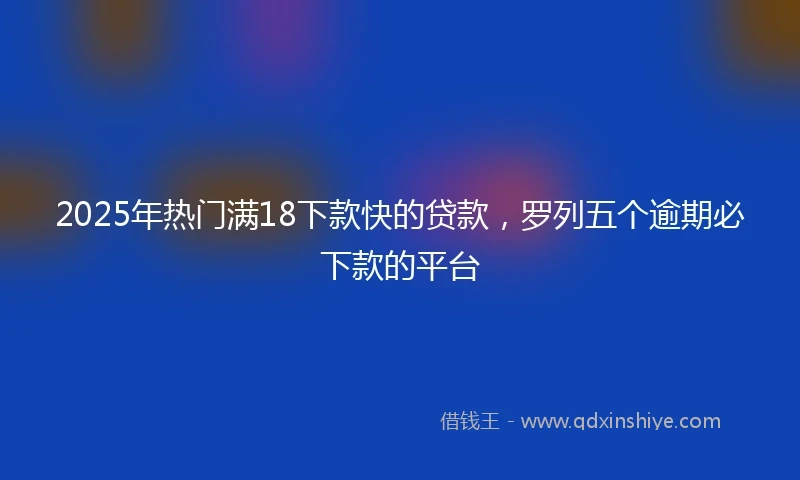 2025年热门满18下款快的贷款，罗列五个逾期必下款的平台
