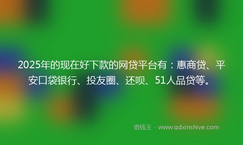 2025年的现在好下款的网贷平台有：惠商贷、平安口袋银行、投友圈、还呗、51人品贷等。