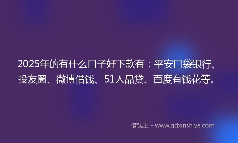 2025年的有什么口子好下款有：平安口袋银行、投友圈、微博借钱、51人品贷、百度有钱花等。