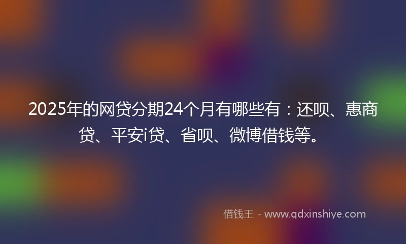 2025年的网贷分期24个月有哪些有:还呗、惠商贷、平安i贷、省呗、微博借钱等。