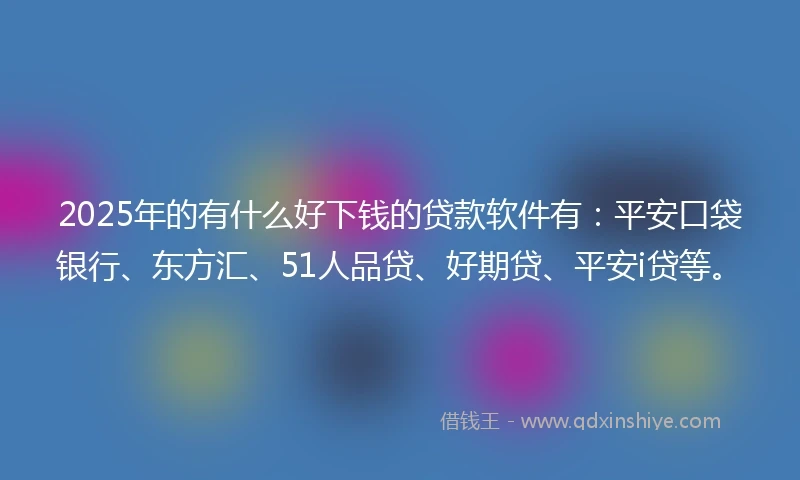2025年的有什么好下钱的贷款软件有：平安口袋银行、东方汇、51人品贷、好期贷、平安i贷等。