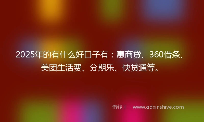 2025年的有什么好口子有：惠商贷、360借条、美团生活费、分期乐、快贷通等。