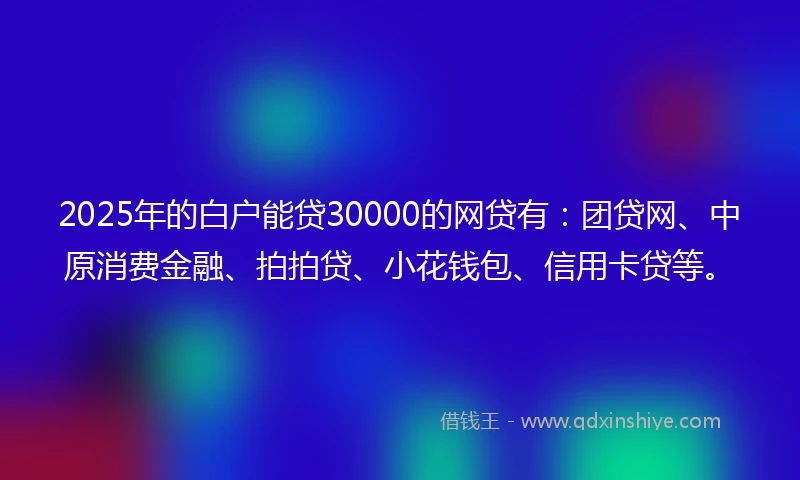 2025年的白户能贷30000的网贷有：团贷网、中原消费金融、拍拍贷、小花钱包、信用卡贷等。