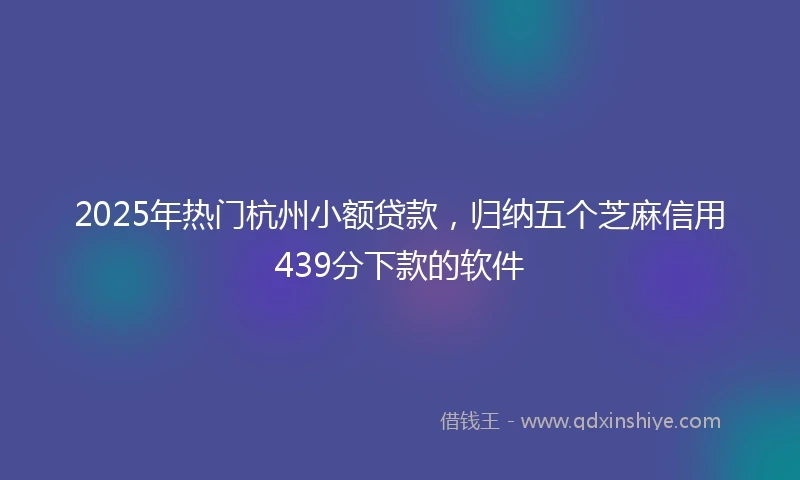 2025年热门杭州小额贷款，归纳五个芝麻信用439分下款的软件