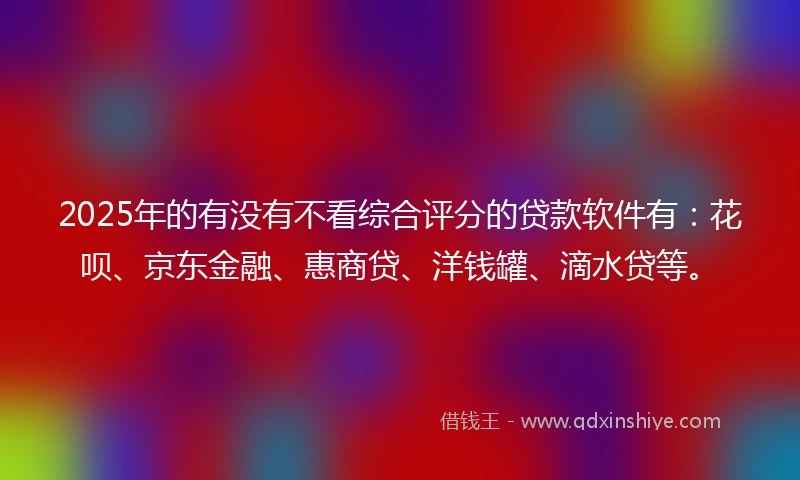 2025年的有没有不看综合评分的贷款软件有：花呗、京东金融、惠商贷、洋钱罐、滴水贷等。