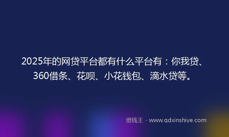2025年的网贷平台都有什么平台有：你我贷、360借条、花呗、小花钱包、滴水贷等。