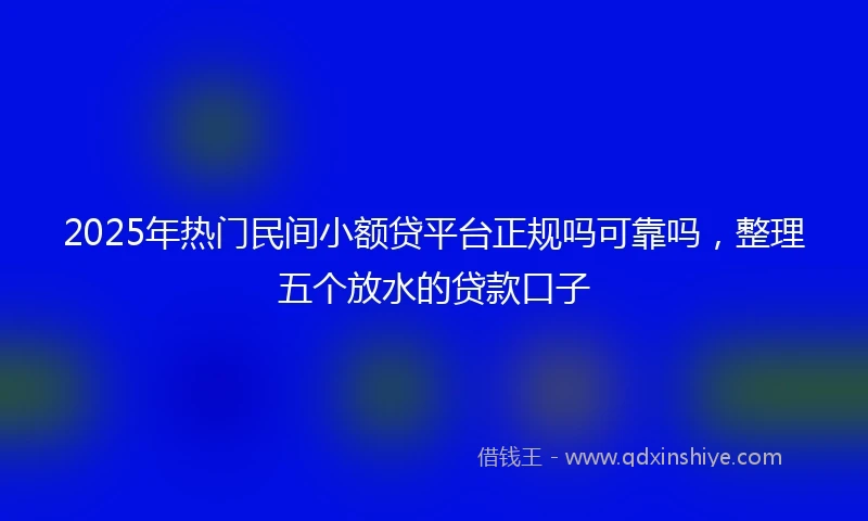 2025年热门民间小额贷平台正规吗可靠吗，整理五个放水的贷款口子