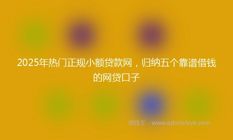 2025年热门正规小额贷款网，归纳五个靠谱借钱的网贷口子