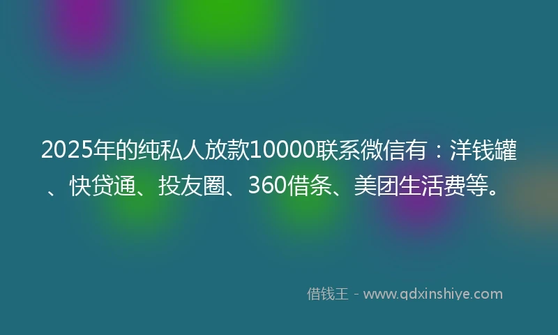 2025年的纯私人放款10000联系微信有：洋钱罐、快贷通、投友圈、360借条、美团生活费等。