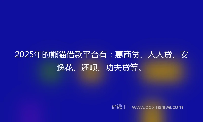 2025年的熊猫借款平台有：惠商贷、人人贷、安逸花、还呗、功夫贷等。