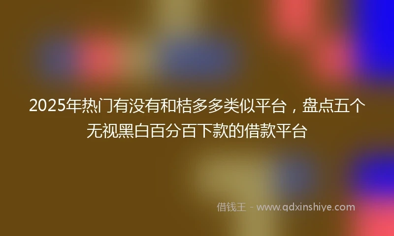 2025年热门有没有和桔多多类似平台，盘点五个无视黑白百分百下款的借款平台