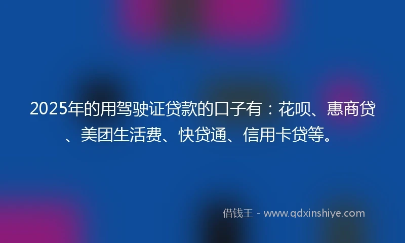 2025年的用驾驶证贷款的口子有：花呗、惠商贷、美团生活费、快贷通、信用卡贷等。