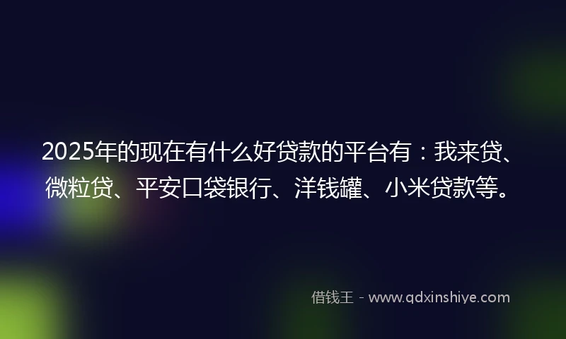 2025年的现在有什么好贷款的平台有：我来贷、微粒贷、平安口袋银行、洋钱罐、小米贷款等。
