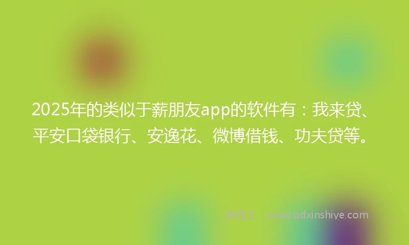 2025年的类似于薪朋友app的软件有：我来贷、平安口袋银行、安逸花、微博借钱、功夫贷等。