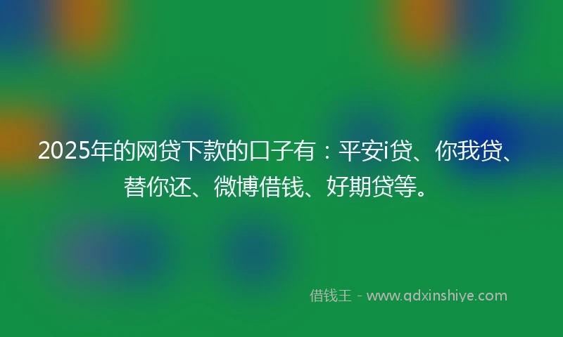 2025年的网贷下款的口子有：平安i贷、你我贷、替你还、微博借钱、好期贷等。