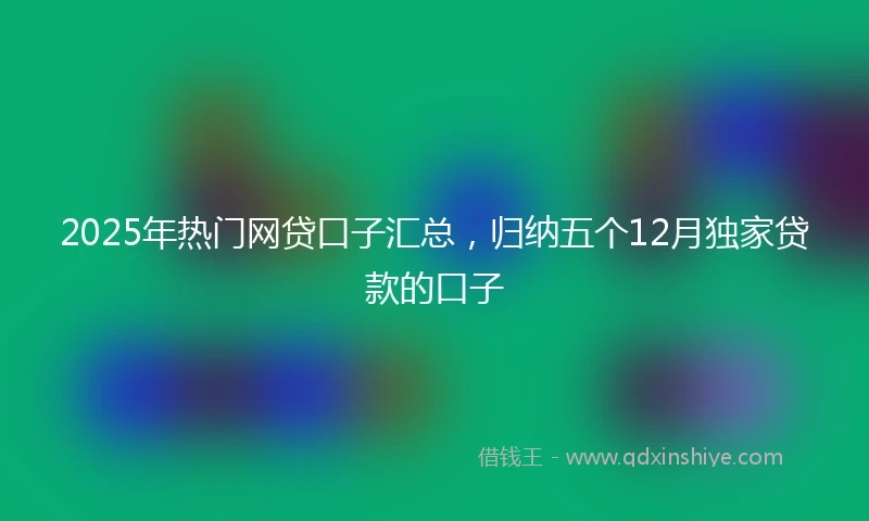 2025年热门网贷口子汇总，归纳五个12月独家贷款的口子