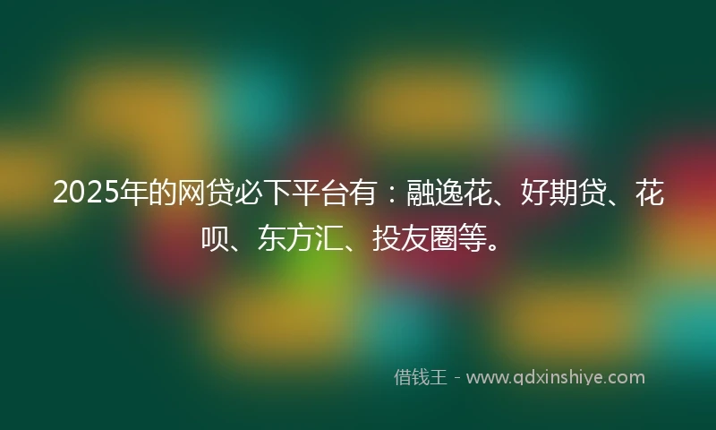 2025年的网贷必下平台有：融逸花、好期贷、花呗、东方汇、投友圈等。