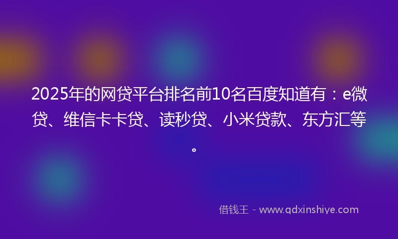 2025年的网贷平台排名前10名百度知道有：e微贷、维信卡卡贷、读秒贷、小米贷款、东方汇等。