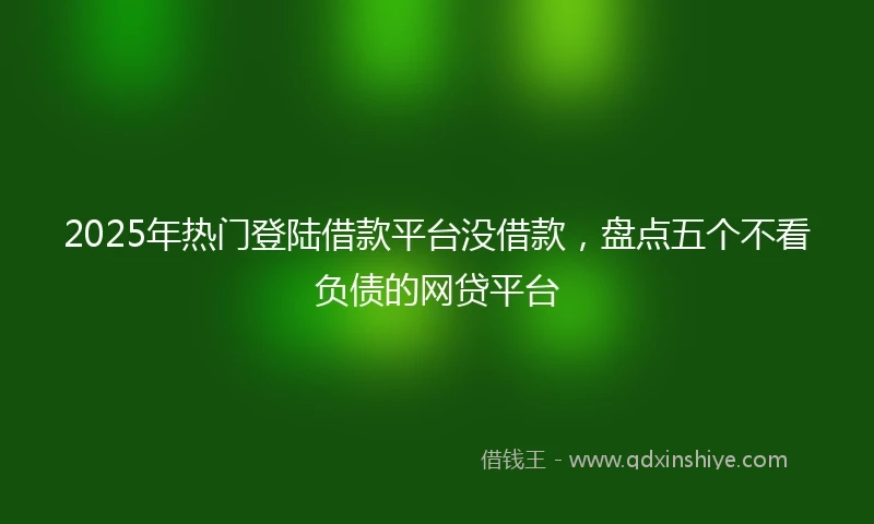 2025年热门登陆借款平台没借款，盘点五个不看负债的网贷平台