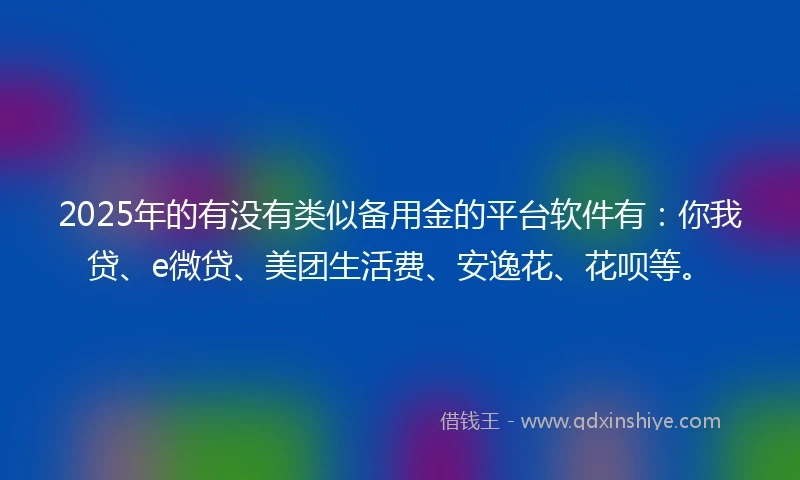 2025年的有没有类似备用金的平台软件有：你我贷、e微贷、美团生活费、安逸花、花呗等。