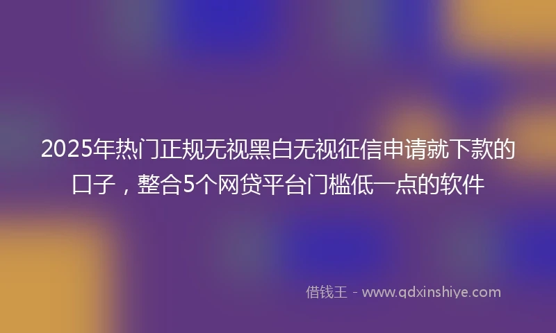 2025年热门正规无视黑白无视征信申请就下款的口子，整合5个网贷平台门槛低一点的软件