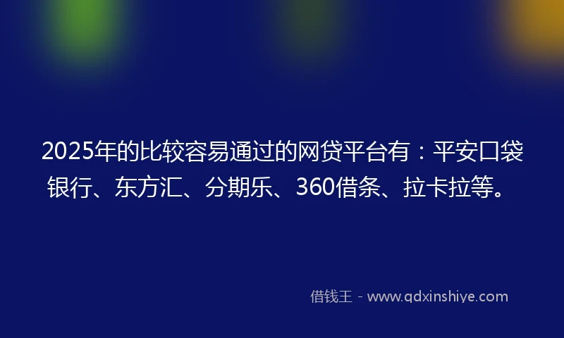 2025年的比较容易通过的网贷平台有：平安口袋银行、东方汇、分期乐、360借条、拉卡拉等。