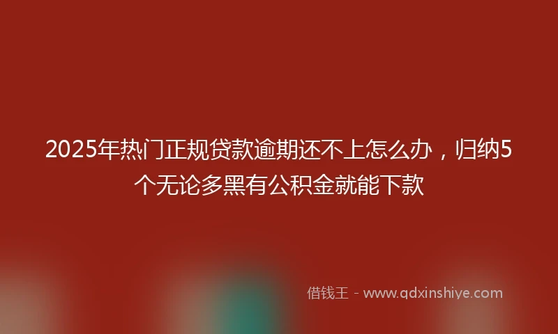 2025年热门正规贷款逾期还不上怎么办，归纳5个无论多黑有公积金就能下款
