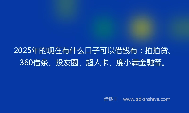 2025年的现在有什么口子可以借钱有：拍拍贷、360借条、投友圈、超人卡、度小满金融等。