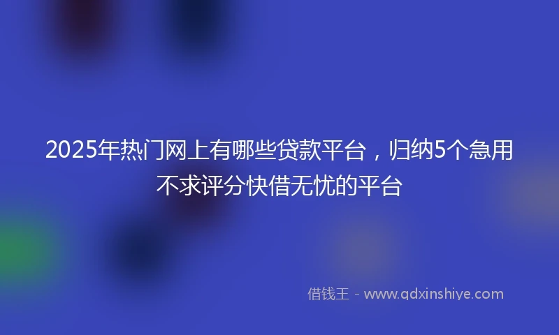 2025年热门网上有哪些贷款平台,归纳5个急用不求评分快借无忧的平台
