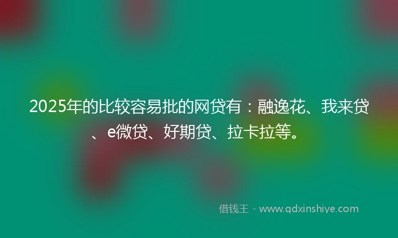 2025年的比较容易批的网贷有：融逸花、我来贷、e微贷、好期贷、拉卡拉等。