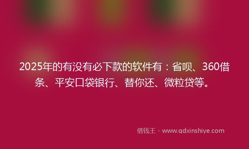 2025年的有没有必下款的软件有：省呗、360借条、平安口袋银行、替你还、微粒贷等。