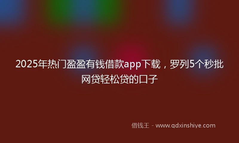 2025年热门盈盈有钱借款app下载，罗列5个秒批网贷轻松贷的口子