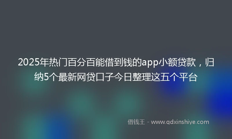 2025年热门百分百能借到钱的app小额贷款，归纳5个最新网贷口子今日整理这五个平台
