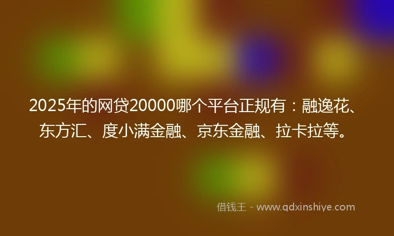 2025年的网贷20000哪个平台正规有：融逸花、东方汇、度小满金融、京东金融、拉卡拉等。