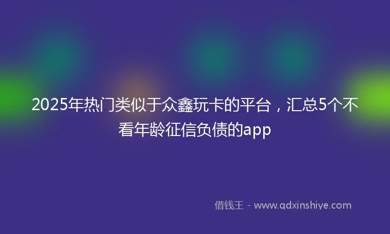 2025年热门类似于众鑫玩卡的平台，汇总5个不看年龄征信负债的app