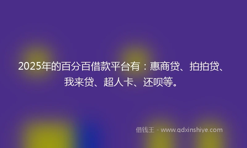 2025年的百分百借款平台有：惠商贷、拍拍贷、我来贷、超人卡、还呗等。
